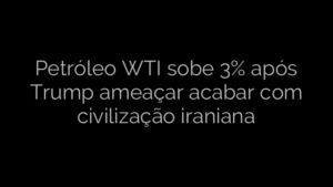 ​Petróleo WTI sobe 3% após Trump ameaçar acabar com civilização iraniana 